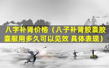 八字补肾价格（八子补肾胶囊胶囊服用多久可以见效 具体表现）